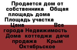 Продается дом от собственника › Общая площадь дома ­ 118 › Площадь участка ­ 524 › Цена ­ 3 000 000 - Все города Недвижимость » Дома, коттеджи, дачи продажа   . Крым,Октябрьское